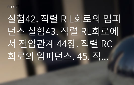 실험42. 직렬 R L회로의 임피던스 실험43. 직렬 RL회로에서 전압관계 44장. 직렬 RC회로의 임피던스. 45. 직렬 RC회로에서 전압관계48장. RLC직렬회로의 임피던스