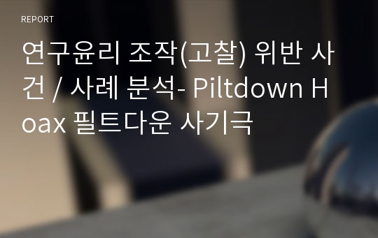 연구윤리 조작(고찰) 위반 사건 / 사례 분석- Piltdown Hoax 필트다운 사기극