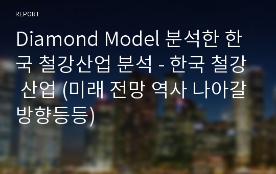 Diamond Model 분석한 한국 철강산업 분석 - 한국 철강 산업 (미래 전망 역사 나아갈방향등등)