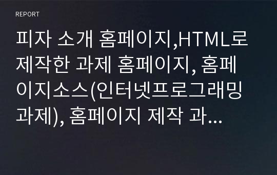 피자 소개 홈페이지,HTML로 제작한 과제 홈페이지, 홈페이지소스(인터넷프로그래밍 과제), 홈페이지 제작 과제 소스, 과제홈피, 과제홈페이지 소스