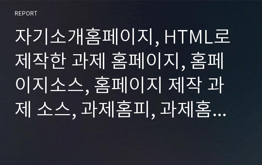 자기소개홈페이지, HTML로 제작한 과제 홈페이지, 홈페이지소스, 홈페이지 제작 과제 소스, 과제홈피, 과제홈페이지 소스