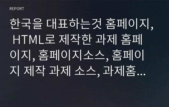 한국을 대표하는것 홈페이지, HTML로 제작한 과제 홈페이지, 홈페이지소스, 홈페이지 제작 과제 소스, 과제홈피, 과제홈페이지 소스