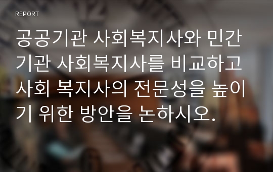 공공기관 사회복지사와 민간기관 사회복지사를 비교하고 사회 복지사의 전문성을 높이기 위한 방안을 논하시오.