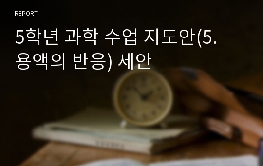 5학년 과학 수업 지도안(5. 용액의 반응) 세안