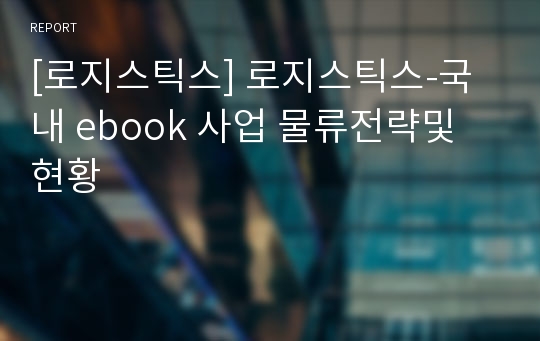 [로지스틱스] 로지스틱스-국내 ebook 사업 물류전략및 현황