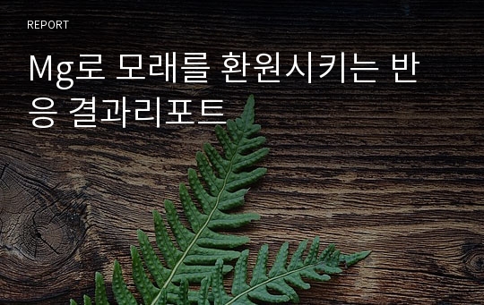 Mg로 모래를 환원시키는 반응 결과리포트