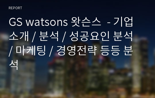 GS watsons 왓슨스  - 기업소개 / 분석 / 성공요인 분석 / 마케팅 / 경영전략 등등 분석