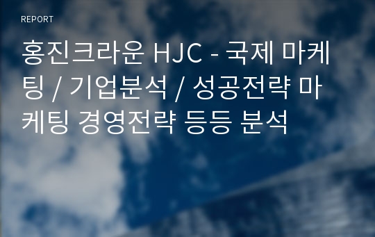 홍진크라운 HJC - 국제 마케팅 / 기업분석 / 성공전략 마케팅 경영전략 등등 분석