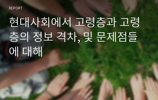 현대사회에서 고령층과 고령층의 정보 격차, 및 문제점들에 대해