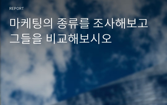 마케팅의 종류를 조사해보고 그들을 비교해보시오