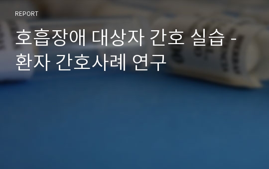 호흡장애 대상자 간호 실습 -환자 간호사례 연구