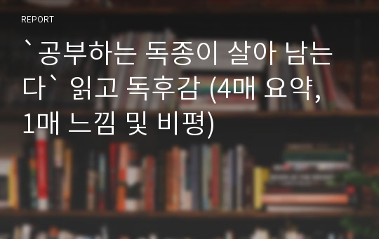 `공부하는 독종이 살아 남는다` 읽고 독후감 (4매 요약, 1매 느낌 및 비평)