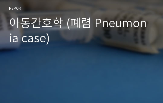 아동간호학 (폐렴 Pneumonia case)