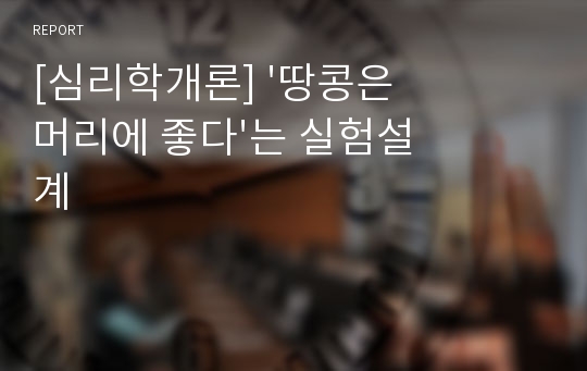 [심리학개론] &#039;땅콩은 머리에 좋다&#039;는 실험설계