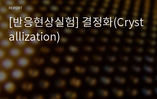 [반응현상실험] 결정화(Crystallization)