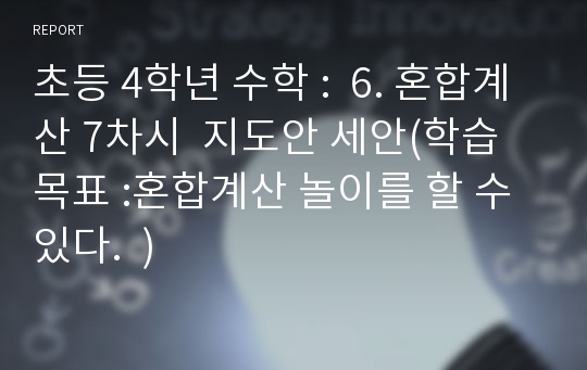 초등 4학년 수학 :  6. 혼합계산 7차시  지도안 세안(학습목표 :혼합계산 놀이를 할 수 있다.  )