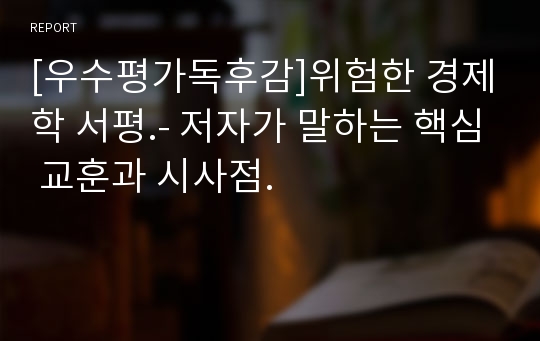 [우수평가독후감]위험한 경제학 서평.- 저자가 말하는 핵심 교훈과 시사점.