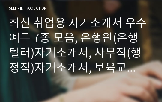 [추천] 합격자기소개서 우수예문 7편 모음, 은행원(은행텔러)자기소개서, 사무직(행정직)자기소개서, 보육교사(유치원교사)자기소개서, 간호사(병원간호직)자기소개서, 생산직(기술직) 합격자기소개서, 정교사(기간제교사)자기소개서, 면접족보(면접기출/예상문제)