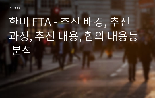 한미 FTA - 추진 배경, 추진 과정, 추진 내용, 합의 내용등 분석