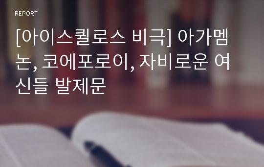 [아이스퀼로스 비극] 아가멤논, 코에포로이, 자비로운 여신들 발제문