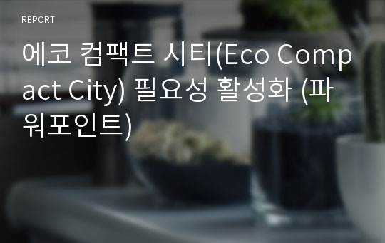 에코 컴팩트 시티(Eco Compact City) 필요성 활성화 (파워포인트)