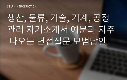 생산, 물류, 기술, 기계, 공정관리 자기소개서 예문과 자주 나오는 면접질문 모범답안