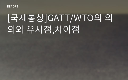 [국제통상]GATT/WTO의 의의와 유사점,차이점