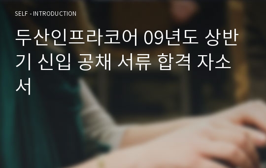 두산인프라코어 09년도 상반기 신입 공채 서류 합격 자소서