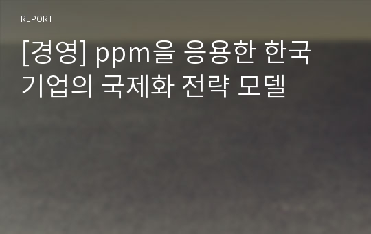 [경영] ppm을 응용한 한국 기업의 국제화 전략 모델