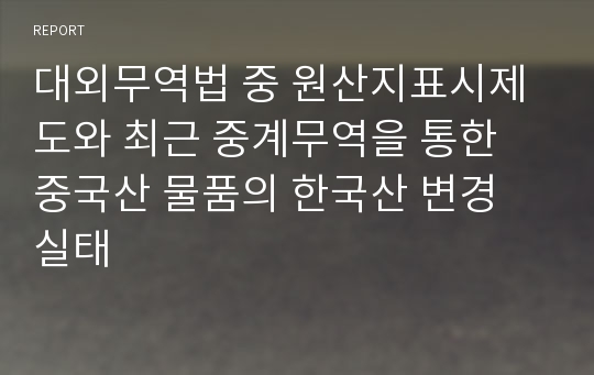 대외무역법 중 원산지표시제도와 최근 중계무역을 통한 중국산 물품의 한국산 변경 실태