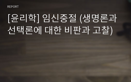 [윤리학] 임신중절 (생명론과 선택론에 대한 비판과 고찰)