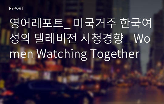 영어레포트_ 미국거주 한국여성의 텔레비전 시청경향_ Women Watching Together