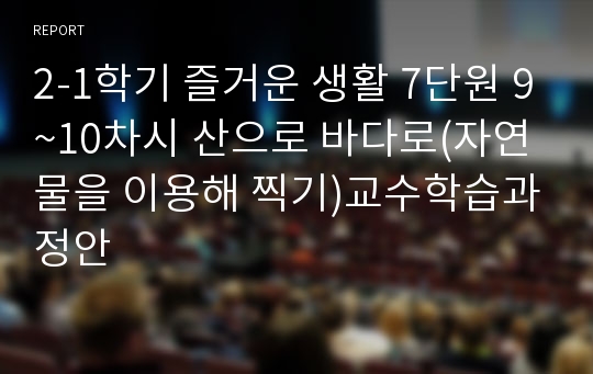 2-1학기 즐거운 생활 7단원 9~10차시 산으로 바다로(자연물을 이용해 찍기)교수학습과정안