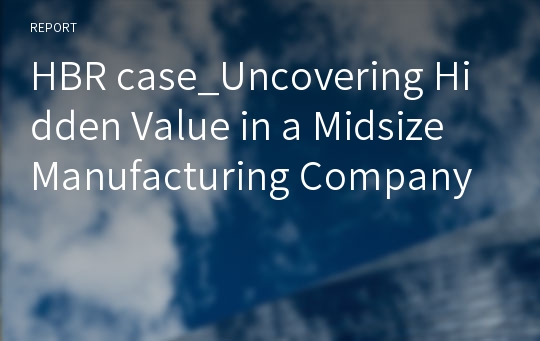 HBR case_Uncovering Hidden Value in a Midsize Manufacturing Company