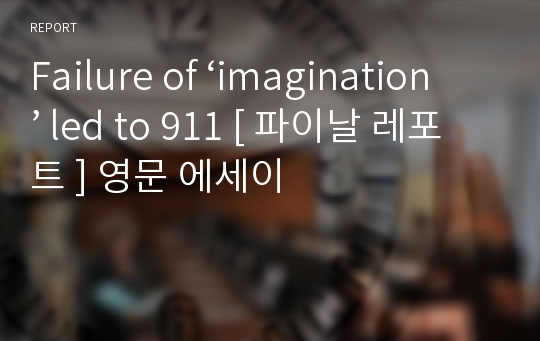 Failure of ‘imagination’ led to 911 [ 파이날 레포트 ] 영문 에세이