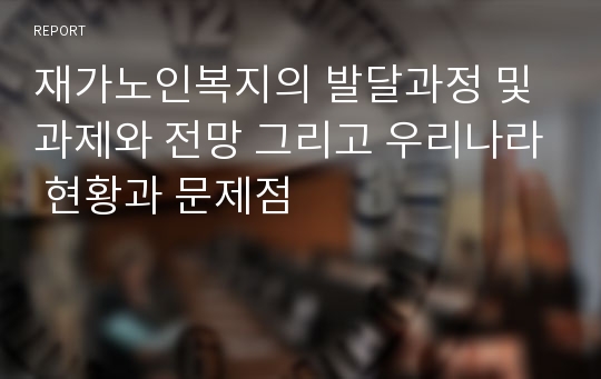 재가노인복지의 발달과정 및 과제와 전망 그리고 우리나라 현황과 문제점