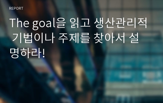 The goal을 읽고 생산관리적 기법이나 주제를 찾아서 설명하라!