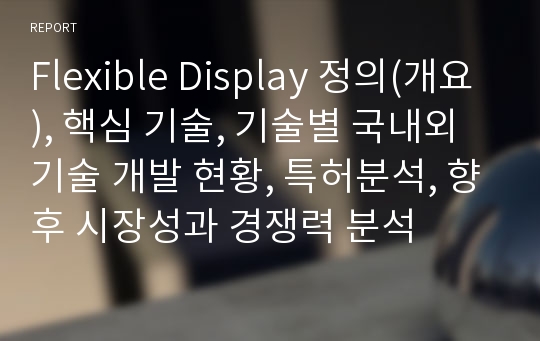 Flexible Display 정의(개요), 핵심 기술, 기술별 국내외 기술 개발 현황, 특허분석, 향후 시장성과 경쟁력 분석