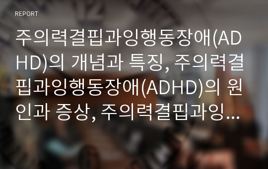 주의력결핍과잉행동장애(ADHD)의 개념과 특징, 주의력결핍과잉행동장애(ADHD)의 원인과 증상, 주의력결핍과잉행동장애(ADHD)의 수업, 주의력결핍과잉행동장애(ADHD)의 치료와 행동 개선 방안 분석(ADHD)