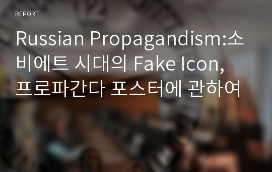 Russian Propagandism:소비에트 시대의 Fake Icon, 프로파간다 포스터에 관하여