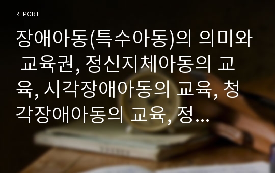 장애아동(특수아동)의 의미와 교육권, 정신지체아동의 교육, 시각장애아동의 교육, 청각장애아동의 교육, 정서장애아동의 교육, 학습장애아동의 교육, 장애아동교육(특수교육)의 발전과제와 제언 분석(특수교육)