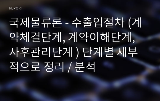 국제물류론 - 수출입절차 (계약체결단계, 계약이해단계, 사후관리단계 ) 단계별 세부적으로 정리 / 분석