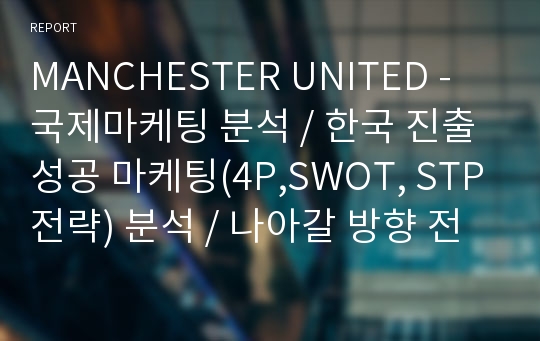 MANCHESTER UNITED - 국제마케팅 분석 / 한국 진출 성공 마케팅(4P,SWOT, STP전략) 분석 / 나아갈 방향 전략 제시