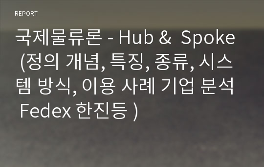 국제물류론 - Hub &amp;  Spoke (정의 개념, 특징, 종류, 시스템 방식, 이용 사례 기업 분석 Fedex 한진등 )