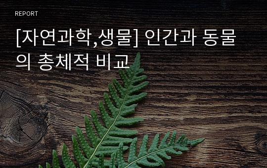 [자연과학,생물] 인간과 동물의 총체적 비교