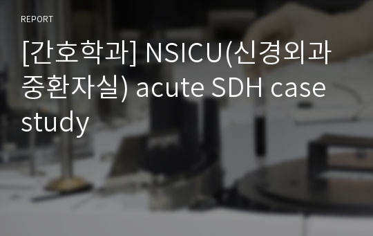 [간호학과] NSICU(신경외과중환자실) acute SDH case study