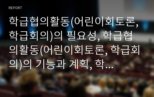 학급협의활동(어린이회토론, 학급회의)의 필요성, 학급협의활동(어린이회토론, 학급회의)의 기능과 계획, 학급협의활동(어린이회토론, 학급회의)의 활동, 학급협의활동(어린이회토론, 학급회의)의 사례 및 성과 분석