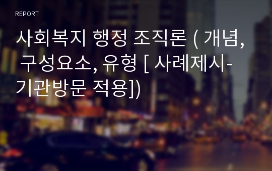 사회복지 행정 조직론 ( 개념, 구성요소, 유형 [ 사례제시- 기관방문 적용])