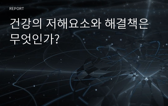 건강의 저해요소와 해결책은 무엇인가?