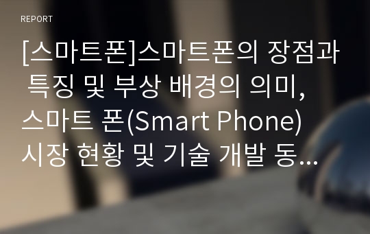 [스마트폰]스마트폰의 장점과 특징 및 부상 배경의 의미, 스마트 폰(Smart Phone) 시장 현황 및 기술 개발 동향과 해결과제